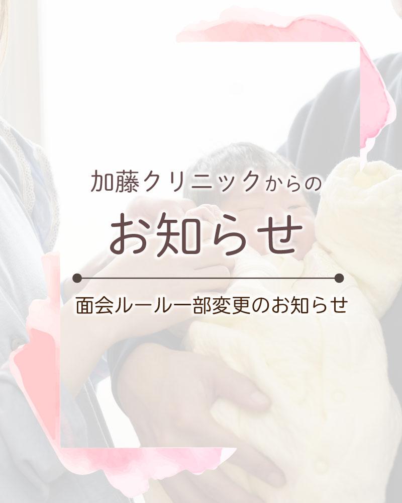 【面会ルール一部変更のお知らせ】

いつも加藤クリニックをご利用いただきありがとうございます。

2026年8月3日（月）より、産後ご入院中の患者様がより多くの大切な方と、出産後の貴重な時間をお過ごしいただけるよう、面会できる人の範囲を拡大します。

一方、患者様の体の回復、赤ちゃんの体調管理もとても大切なことです。
加藤クリニックでは、入院中の患者様が安心して快適にお過ごしいただける環境づくりに努めております。
そのため、1日に面会できる人数や回数はこれまでどおりといたします。
患者様と関係の皆様にはご理解とご協力をお願いいたします。

【改定後の面会ルール】
◆ 面会できる方
どなたでも面会いただけます（ご家族、ご親戚、ご友人など）
※冬季などの感染症流行期は面会の制限があります

◆ 面会時間
14：00～18：00のうち1時間程度
※土曜日、外来休診日は最終面会受付時間17：00

◆ 面会人数
患者様お一人につき、1日1組4名程度

◆ 面会の手順
面会の方がご来院されましたら、外来診療日はコンシェルジュカウンター、外来休診日は正面入口インターホンで面会で来院の旨をお伝えください。スタッフが面会受付のご案内をいたします。
面会受付後は入院中の患者様と面会者様でご連絡を取っていただき、3階病室でお過ごしください。

◆ 面会場所
面会は病室内でのみ可能です。
各階ラウンジ、キッズスペース、新生児室等での面会はお断りいたします。

◆ 注意事項
・発熱や咳などの感染症状のある方、体調の優れない方は面会をご遠慮ください。
・病棟に入る際はマスク着用をお願いします。
・院内での飲酒、喫煙（電子タバコを含む）は固くお断りいたします

ご不明な点等ございましたら、スタッフにお声がけください。

#産婦人科加藤クリニック #加藤クリニック #さいたま市浦和区 #さいたま市 #浦和 #産婦人科 #妊娠 #出産 #分娩 #帝王切開 #面会